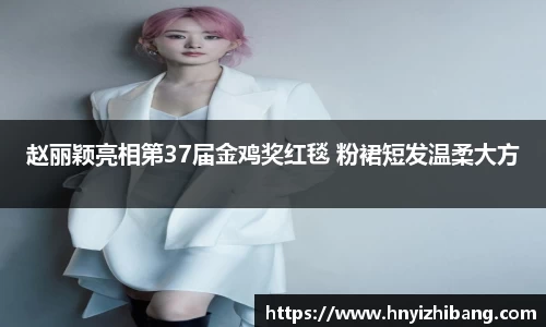 壹号娱乐赵丽颖亮相第37届金鸡奖红毯 粉裙短发温柔大方